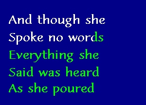 And though she
Spoke no words

Everythi ng she

Said was heard

As she poured