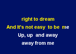 right to dream

And It's not easy to be me

Up, up and away
away from me