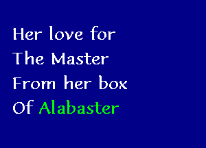 Her love for
The Master

From her box
Of Alabaster