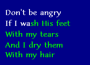 Don't be angry
IfI wash His feet

With my tears

And I dry them
With my hair