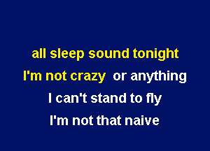 all sleep sound tonight

I'm not crazy or anything
I can't stand to fly
I'm not that naive
