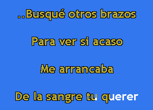 ..Busque'3 otros brazos
Para ver si acaso
Me arrancaba

De la sangre tu querer