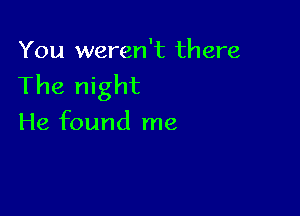 You weren't there
The night

He found me