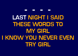 LAST NIGHT I SAID
THESE WORDS TO
MY GIRL
I KNOW YOU NEVER EVEN
TRY GIRL