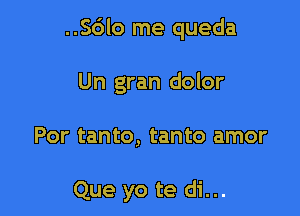 ..Sc')lo me queda
Un gran dolor

Por tanto, tanto amor

Que yo te di...