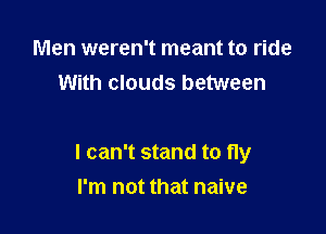 Men weren't meant to ride
With clouds between

I can't stand to fly
I'm not that naive