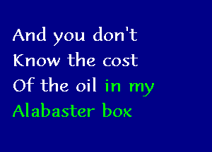 And you don't
Know the cost

Of the oil in my
Alabaster box