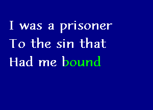 I was a prisoner
To the sin that

Had me bound