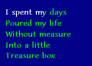 I spent my days

Poured my life

Without measure

Into a little
Treasure box