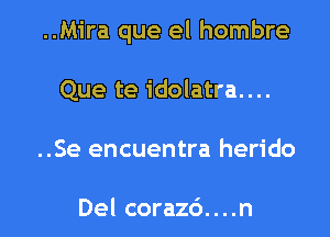 ..Mira que el hombre

Que te idolatra....
..Se encuentra herido

Del corazc')....n