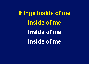 things inside of me

Inside of me
Inside of me
Inside of me