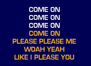 COME ON
COME ON
COME ON
COME ON
PLEASE PLEASE ME
WOAH YEAH
LIKE I PLEASE YOU