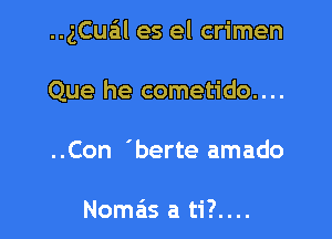 ..gCual es el crimen

Que he cometido....
..Con 'berte amado

Nomas a ti?....