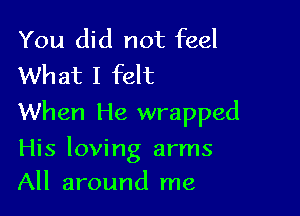 You did not feel
What I felt

When He wrapped

His loving arms
All around me