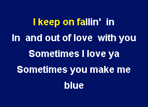 I keep on fallin' in
In and out of love with you

Sometimes I love ya
Sometimes you make me

blue