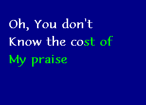 Oh, You don't
Know the cost of

My praise