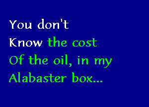 You don't
Know the cost

Of the oil, in my
Alabaster box...