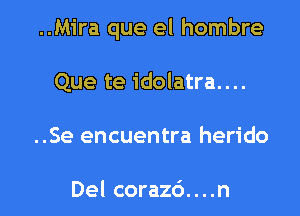 ..Mira que el hombre

Que te idolatra....
..Se encuentra herido

Del corazc')....n