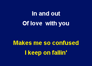 In and out

Of love with you

Makes me so confused
I keep on fallin'