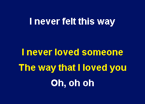 I never felt this way

I never loved someone
The way that I loved you
Oh, oh oh