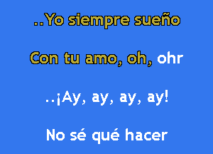 ..Yo siempre suefio

Con tu amo, oh, ohr

--iAy, ay, ay, ay!

No a quc hacer