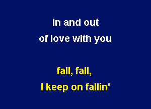 in and out
of love with you

fall, fall,
I keep on fallin'