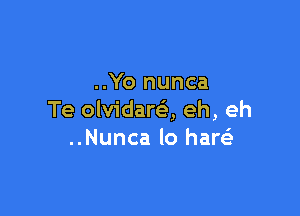 ..Yo nunca

Te olvidareli, eh, eh
..Nunca lo haw