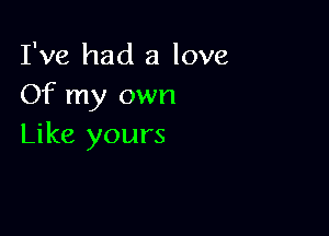 I've had a love
Of my own

Like yours