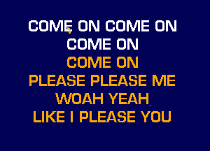 COME ON COME ON
COME ON
COME ON

PLEASE PLEASE ME

WOAH YEAH.

LIKE I PLEASE YOU