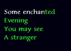 Some enchanted
Evening

You may see
A stranger