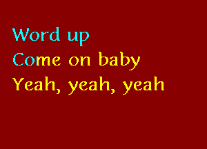 Word up
Come on baby

Yeah, yeah, yeah