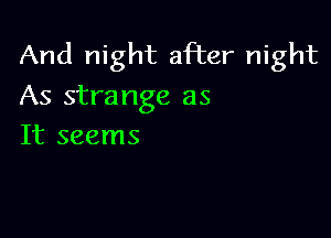 And night after night
As strange as

It seems