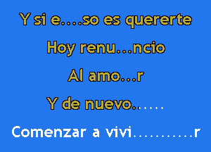 Y 51' e....so es quererte

Hoy renu...ncio
Al amo...r
Y de nuevo ......

Comenzar a Vivi ........... r