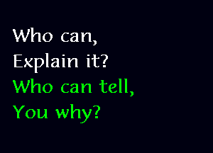 Who can,
Explain it?

Who can tell,
You why?