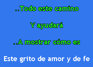 ..Todo este camino
Y ayudara'n

..A mostrar cdmo es

Este grito de amor y de fe