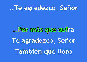 ..Te agradezco, Sefior

..Por m6s que sufra

Te agradezco, Selior

Tambmn que lloro