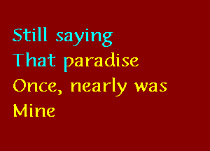 Still saying
That paradise

Once, nea rly was
Mine