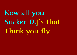 Now all you
Sucker DJ'S that

Think you fly