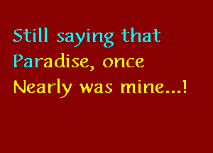 Still saying that
Paradise, once

Nearly was mine...!