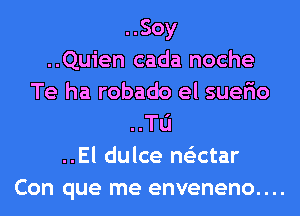 ..Soy
..Quien cada noche
Te ha robado el suerio
..Tu
..El dulce ne'ectar
Con que me enveneno....