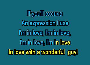 If you'll excuse

An expression I use

I'm in love, I'm in love,
I'm in love, I'm in love
In love with a wonderful guy!