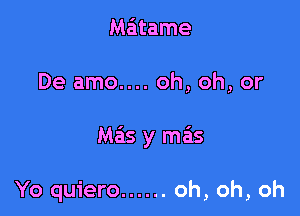 Matame

De amo.... oh, oh, or

Mas y mas

Yo quiero ...... oh, oh, oh