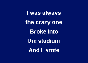 I was alwavs

the crazy one

Broke into
the stadium
And I wrote