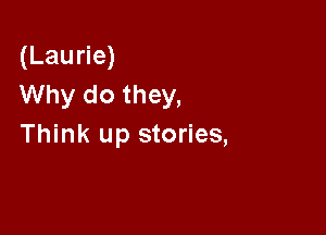 (Laurie)
Why do they,

Think up stories,