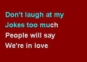 Don't laugh at my
Jokes too much

People will say
We're in love