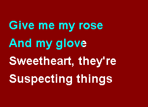 Give me my rose
And my glove

Sweetheart, they're
Suspecting things