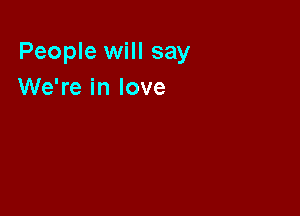 People will say
We're in love