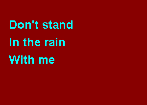 Don't stand
In the rain

With me
