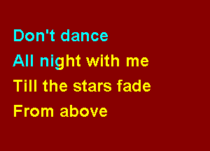 Don't dance
All night with me

Till the stars fade
From above