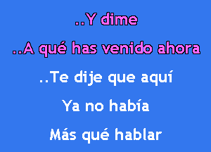 ..Y dime

..A que3 has vem'do ahora

..Te dije que aqui

Ya no habia

M515 queli hablar